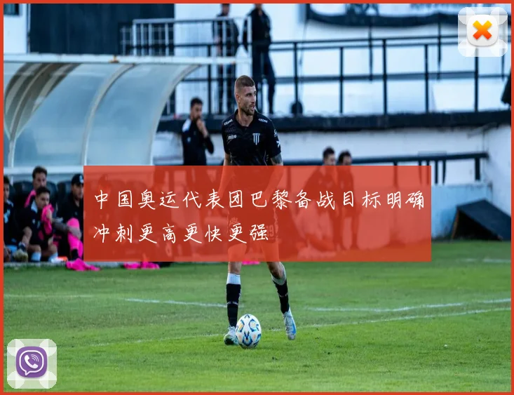 中国奥运代表团巴黎备战目标明确冲刺更高更快更强