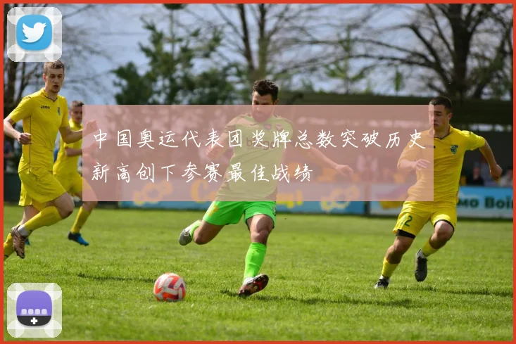 中国奥运代表团奖牌总数突破历史新高创下参赛最佳战绩