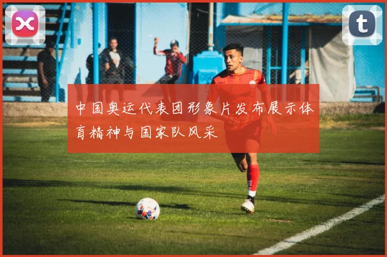 中国奥运代表团形象片发布展示体育精神与国家队风采