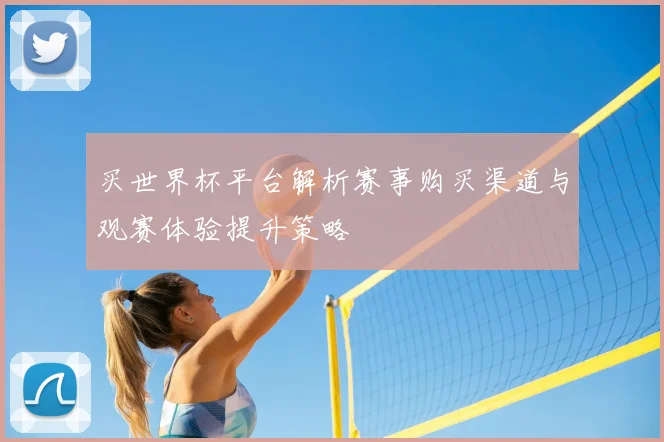 买世界杯平台解析赛事购买渠道与观赛体验提升策略