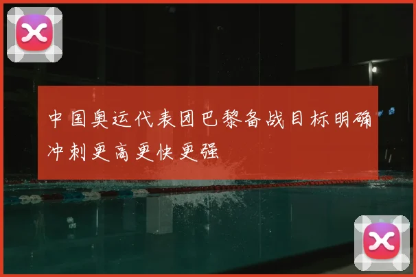 中国奥运代表团巴黎备战目标明确冲刺更高更快更强