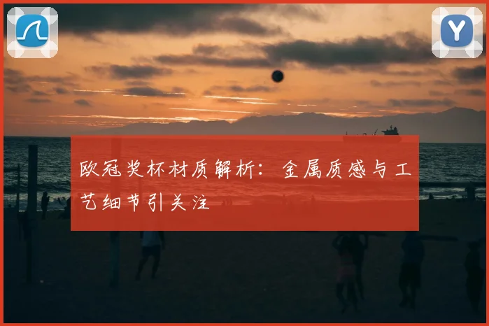 欧冠奖杯材质解析:金属质感与工艺细节引关注
