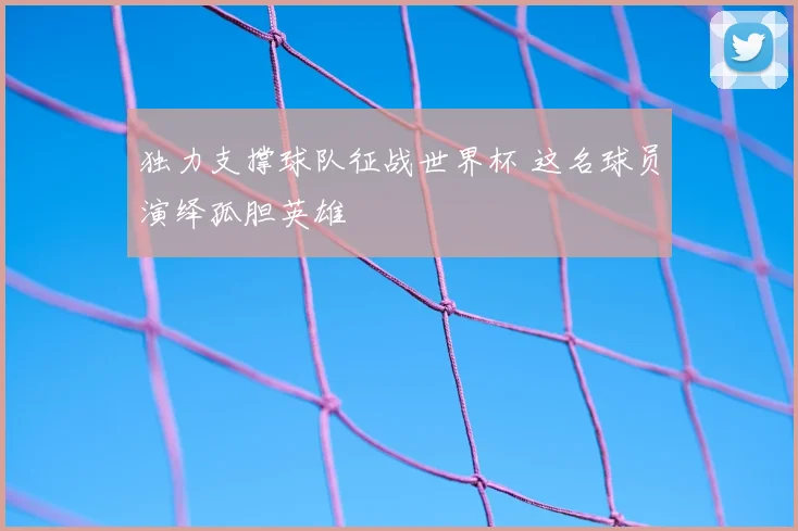 独力支撑球队征战世界杯 这名球员演绎孤胆英雄