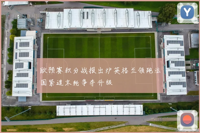 欧预赛积分战报出炉英格兰领跑法国紧追末轮争夺升级