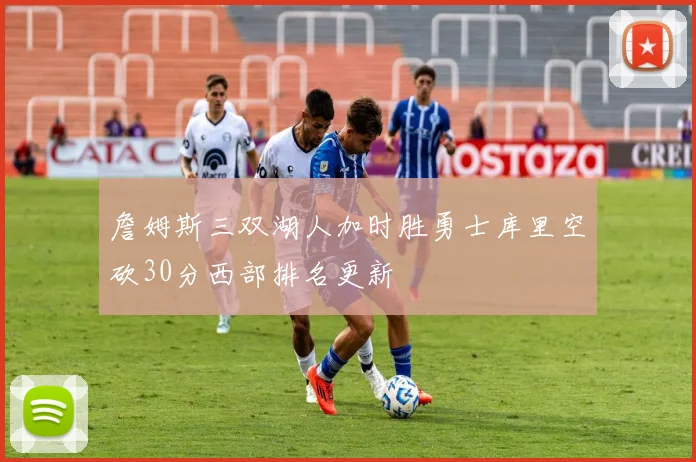 詹姆斯三双湖人加时胜勇士库里空砍30分西部排名更新