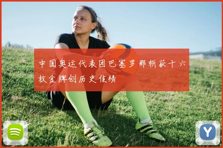 中国奥运代表团巴塞罗那斩获十六枚金牌创历史佳绩