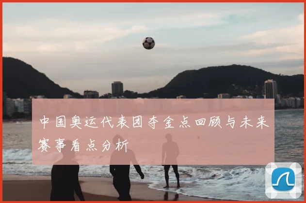 中国奥运代表团夺金点回顾与未来赛事看点分析