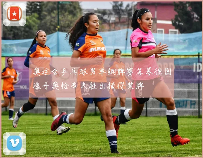 奥运会乒乓球男单铜牌赛落幕德国选手奥恰洛夫胜出摘得奖牌
