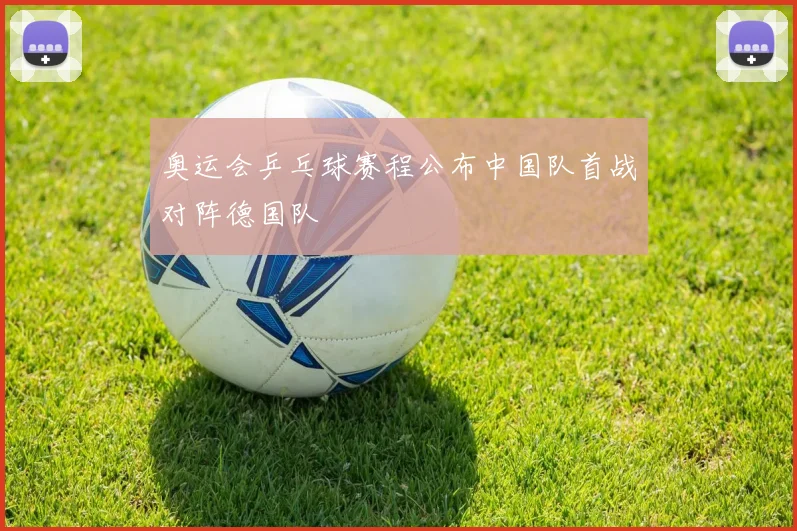 奥运会乒乓球赛程公布中国队首战对阵德国队