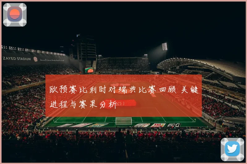 欧预赛比利时对瑞典比赛回顾 关键进程与赛果分析