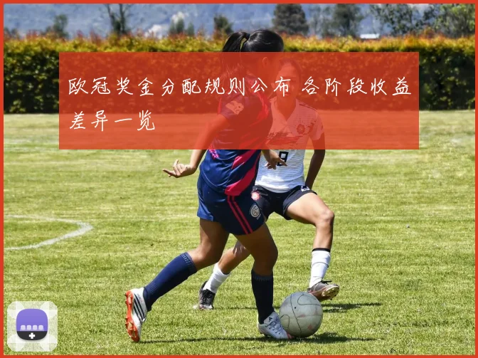 欧冠奖金分配规则公布 各阶段收益差异一览
