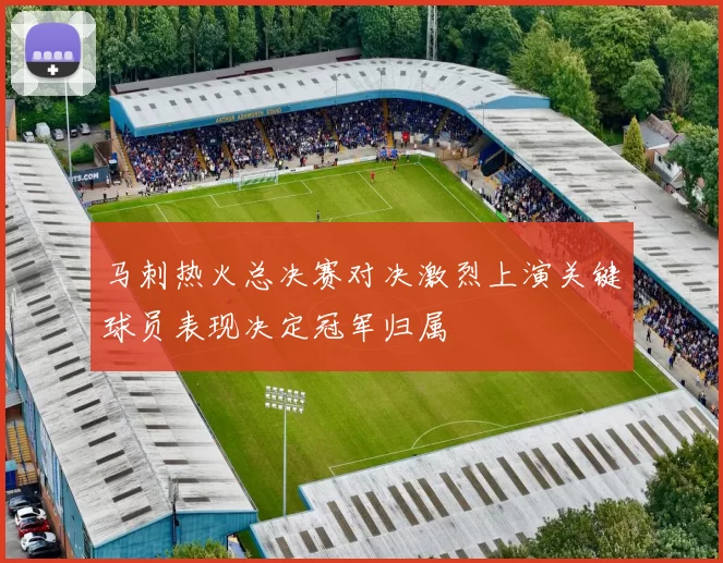 马刺热火总决赛对决激烈上演关键球员表现决定冠军归属