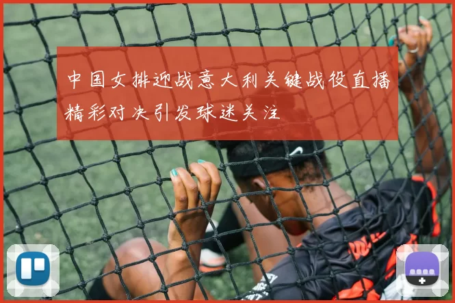 中国女排迎战意大利关键战役直播精彩对决引发球迷关注