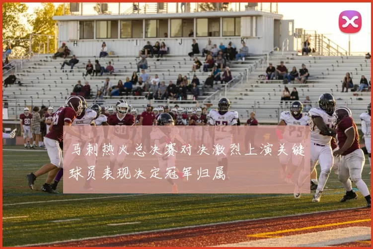 马刺热火总决赛对决激烈上演关键球员表现决定冠军归属
