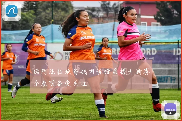 诺阿法拉坎备战训练强度提升新赛季表现备受关注