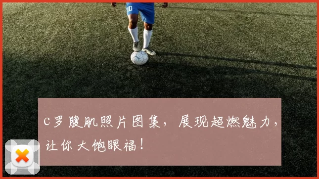 c罗腹肌照片图集,展现超燃魅力,让你大饱眼福!