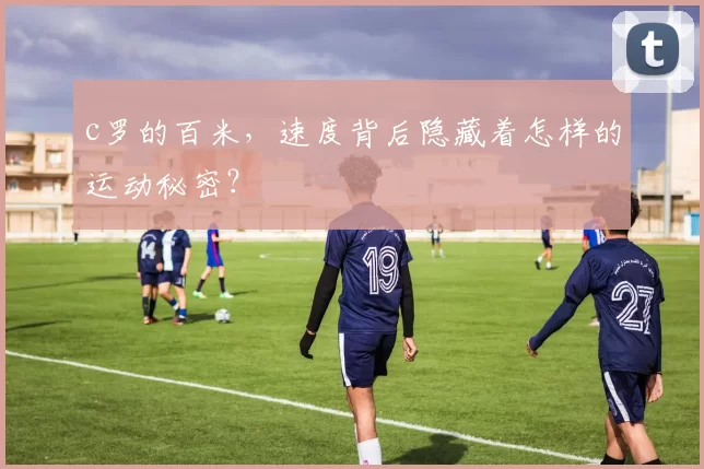 c罗的百米,速度背后隐藏着怎样的运动秘密?