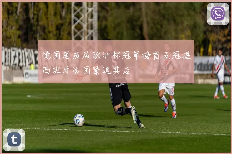 德国居历届欧洲杯冠军榜首五冠握西班牙法国紧追其后