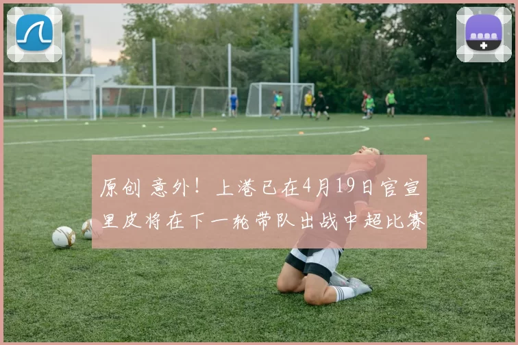 原创 意外！上港已在4月19日官宣里皮将在下一轮带队出战中超比赛，值得期待