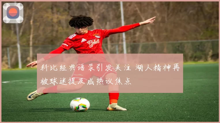 科比经典语录引发关注 湖人精神再被球迷提及成热议焦点