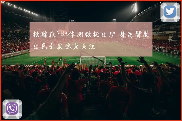 杨瀚森NBA体测数据出炉 身高臂展出色引发选秀关注