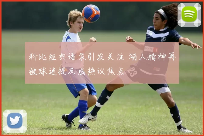 科比经典语录引发关注 湖人精神再被球迷提及成热议焦点