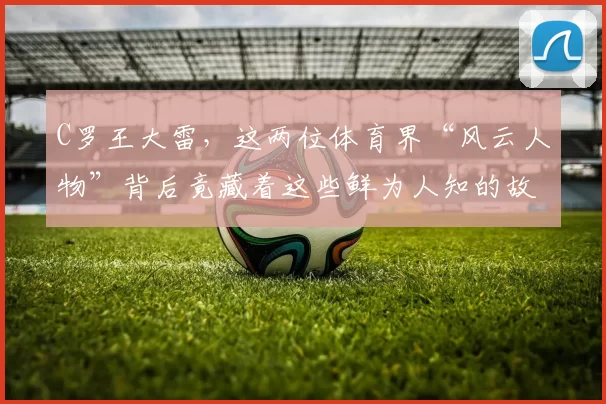 C罗王大雷,这两位体育界“风云人物”背后竟藏着这些鲜为人知的故事!
