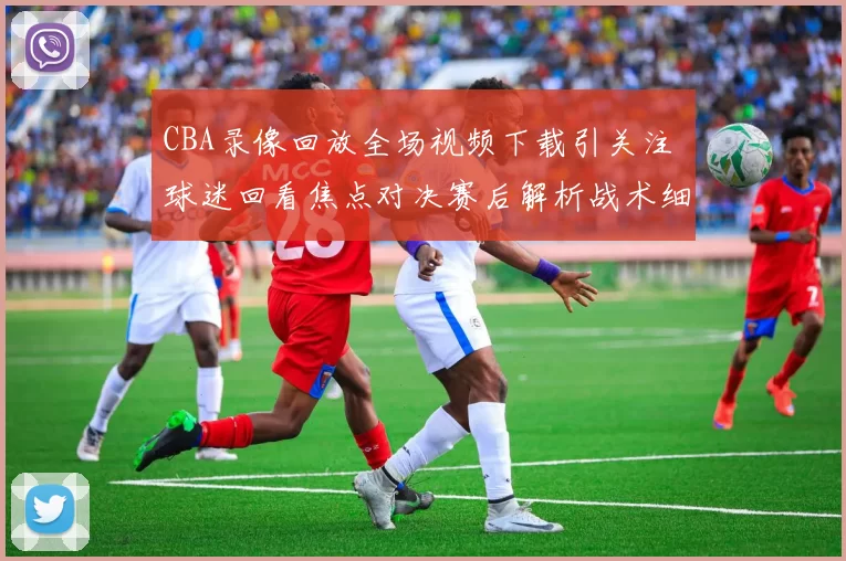 CBA录像回放全场视频下载引关注 球迷回看焦点对决赛后解析战术细节