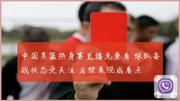 中国男篮热身赛直播免费看 球队备战状态受关注 后续表现成看点