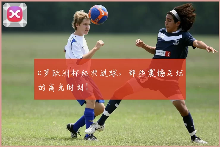 c罗欧洲杯经典进球,那些震撼足坛的高光时刻!