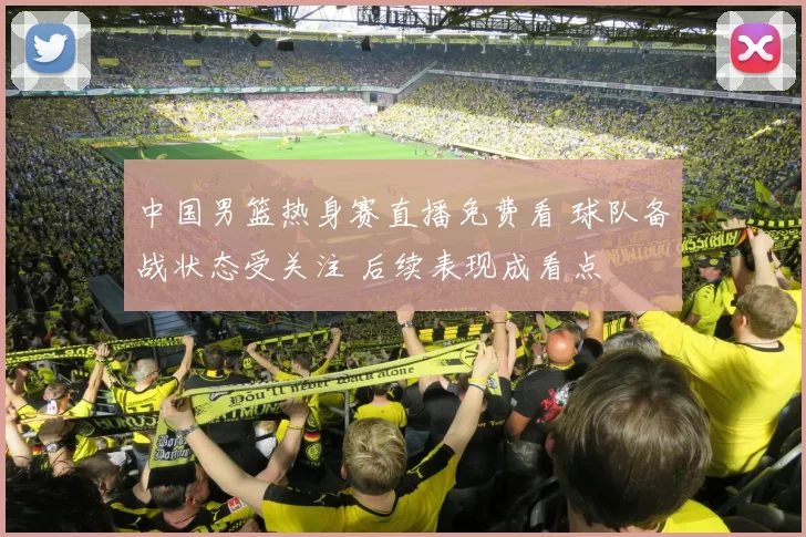 中国男篮热身赛直播免费看 球队备战状态受关注 后续表现成看点