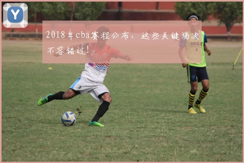 2018年cba赛程公布，这些关键场次不容错过！